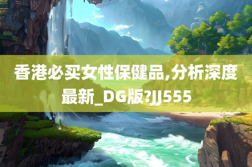 香港必买女性保健品,分析深度最新_DG版?JJ555