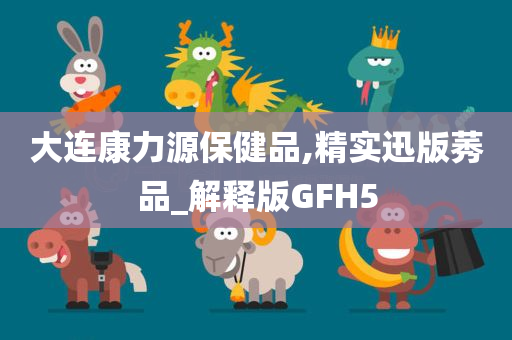 大连康力源保健品,精实迅版莠品_解释版GFH5