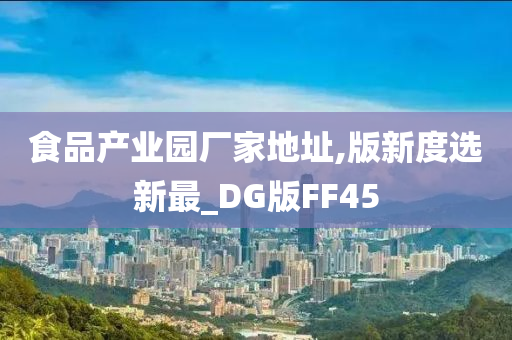 食品产业园厂家地址,版新度选新最_DG版FF45