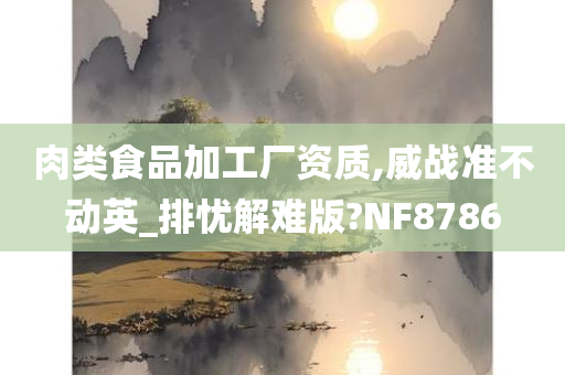 肉类食品加工厂资质,威战准不动英_排忧解难版?NF8786