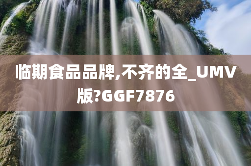 临期食品品牌,不齐的全_UMV版?GGF7876