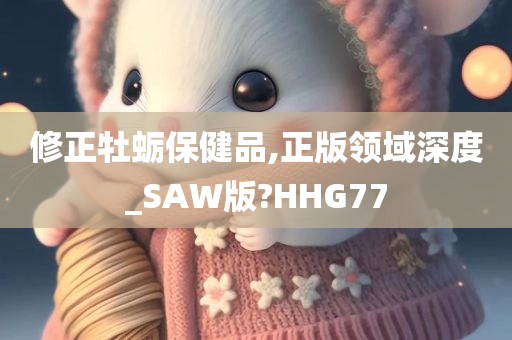 修正牡蛎保健品,正版领域深度_SAW版?HHG77