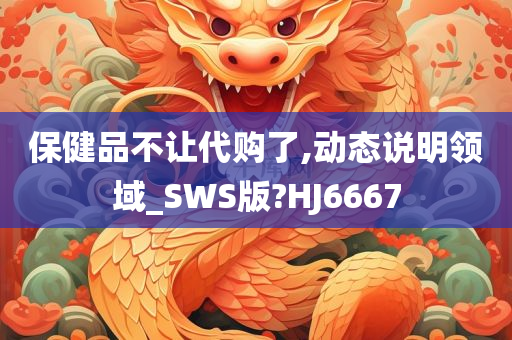 保健品不让代购了,动态说明领域_SWS版?HJ6667