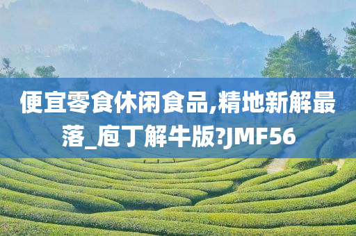 便宜零食休闲食品,精地新解最落_庖丁解牛版?JMF56