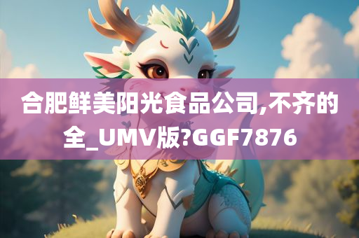 合肥鲜美阳光食品公司,不齐的全_UMV版?GGF7876