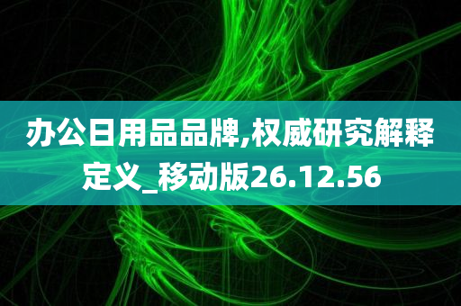 办公日用品品牌,权威研究解释定义_移动版26.12.56