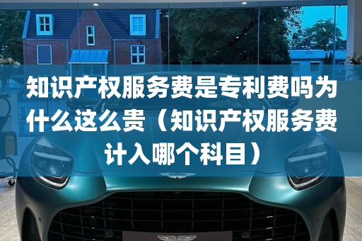 知识产权服务费是专利费吗为什么这么贵（知识产权服务费计入哪个科目）