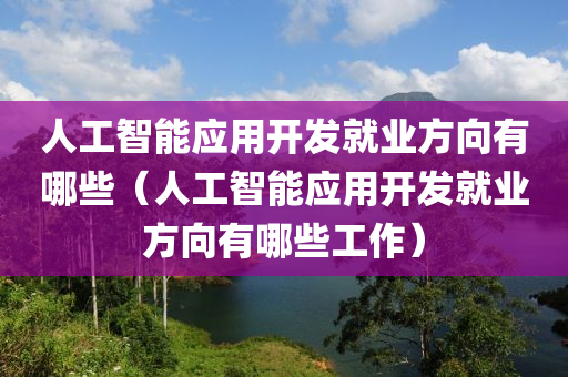 人工智能应用开发就业方向有哪些（人工智能应用开发就业方向有哪些工作）