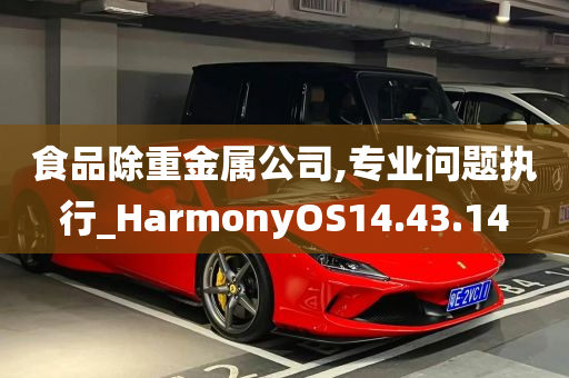 食品除重金属公司,专业问题执行_HarmonyOS14.43.14