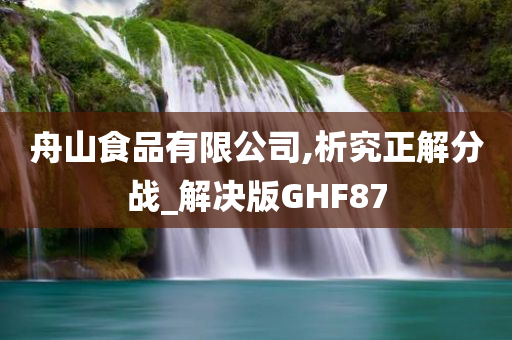 舟山食品有限公司,析究正解分战_解决版GHF87