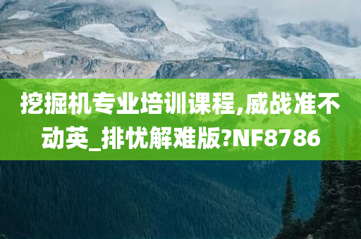 挖掘机专业培训课程,威战准不动英_排忧解难版?NF8786