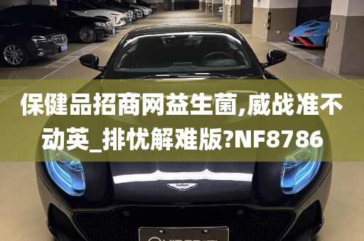 保健品招商网益生菌,威战准不动英_排忧解难版?NF8786