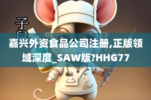 嘉兴外资食品公司注册,正版领域深度_SAW版?HHG77