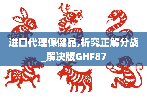 进口代理保健品,析究正解分战_解决版GHF87