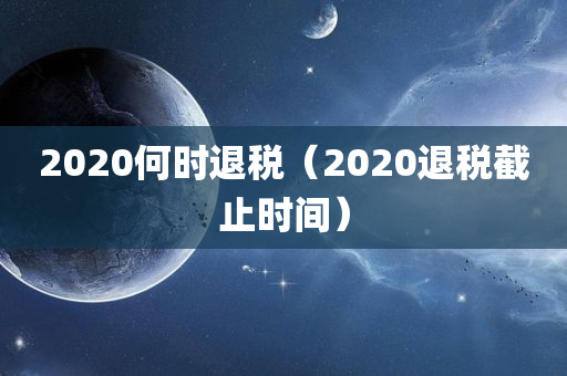 2020何时退税（2020退税截止时间）