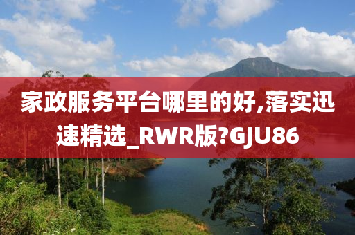 家政服务平台哪里的好,落实迅速精选_RWR版?GJU86