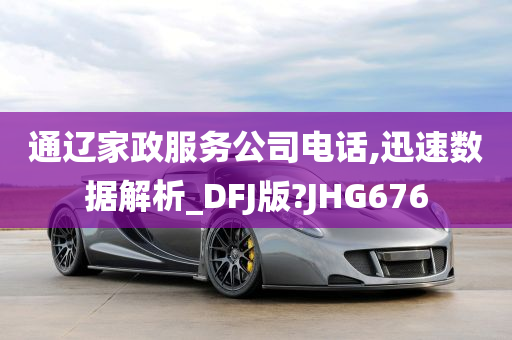 通辽家政服务公司电话,迅速数据解析_DFJ版?JHG676