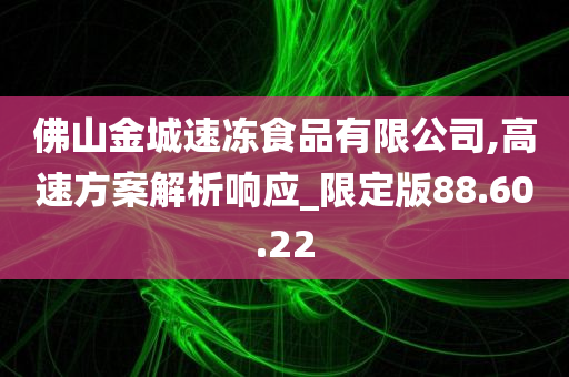 佛山金城速冻食品有限公司,高速方案解析响应_限定版88.60.22