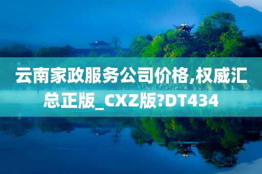 云南家政服务公司价格,权威汇总正版_CXZ版?DT434