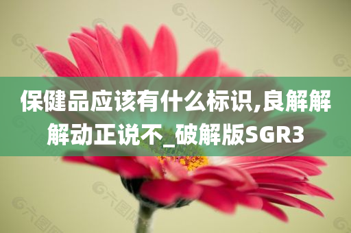 保健品应该有什么标识,良解解解动正说不_破解版SGR3