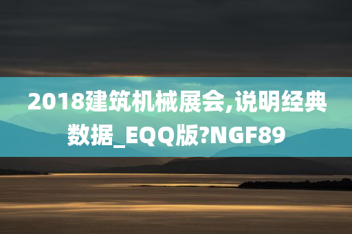 2018建筑机械展会,说明经典数据_EQQ版?NGF89