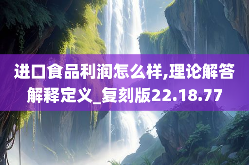 进口食品利润怎么样,理论解答解释定义_复刻版22.18.77