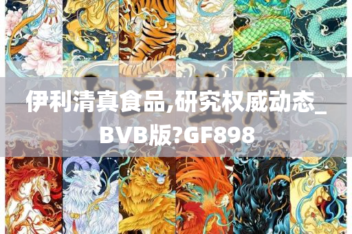 伊利清真食品,研究权威动态_BVB版?GF898