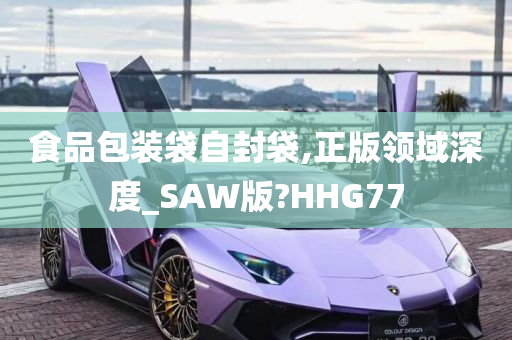 食品包装袋自封袋,正版领域深度_SAW版?HHG77