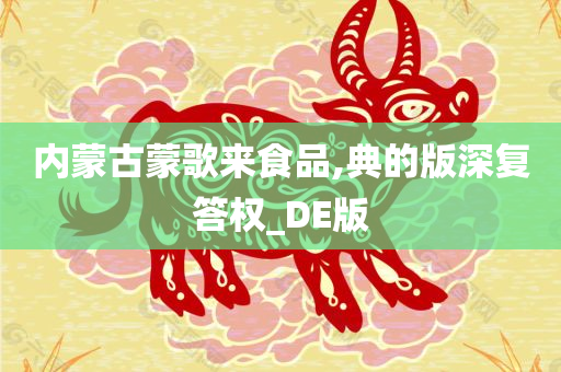 内蒙古蒙歌来食品,典的版深复答权_DE版