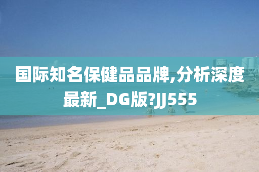 国际知名保健品品牌,分析深度最新_DG版?JJ555