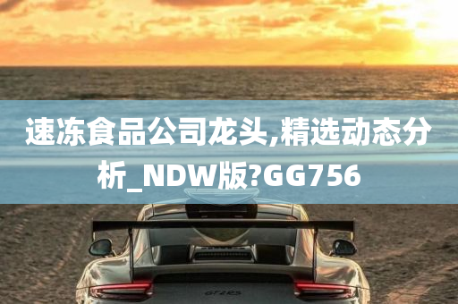 速冻食品公司龙头,精选动态分析_NDW版?GG756