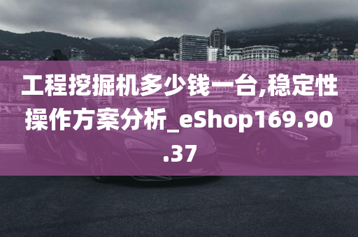 工程挖掘机多少钱一台,稳定性操作方案分析_eShop169.90.37