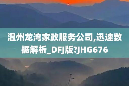 温州龙湾家政服务公司,迅速数据解析_DFJ版?JHG676