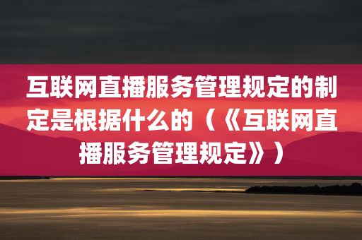 互联网直播服务管理规定的制定是根据什么的（《互联网直播服务管理规定》）