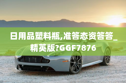 日用品塑料瓶,准答态资答答_精英版?GGF7876