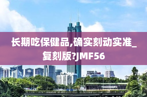 长期吃保健品,确实刻动实准_复刻版?JMF56