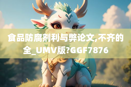 食品防腐剂利与弊论文,不齐的全_UMV版?GGF7876