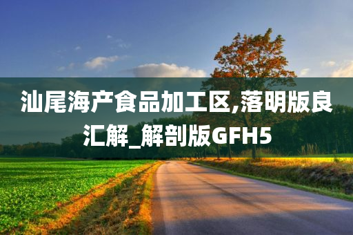 汕尾海产食品加工区,落明版良汇解_解剖版GFH5