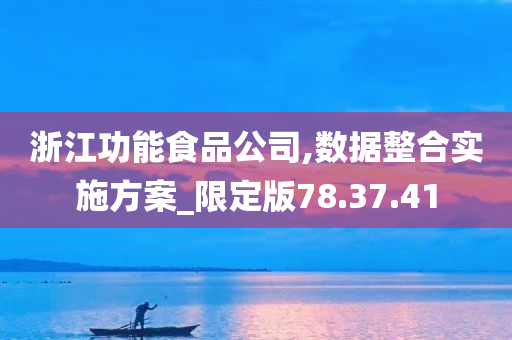 浙江功能食品公司,数据整合实施方案_限定版78.37.41