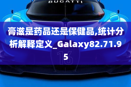 膏滋是药品还是保健品,统计分析解释定义_Galaxy82.71.95