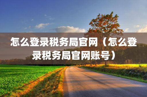 怎么登录税务局官网（怎么登录税务局官网账号）