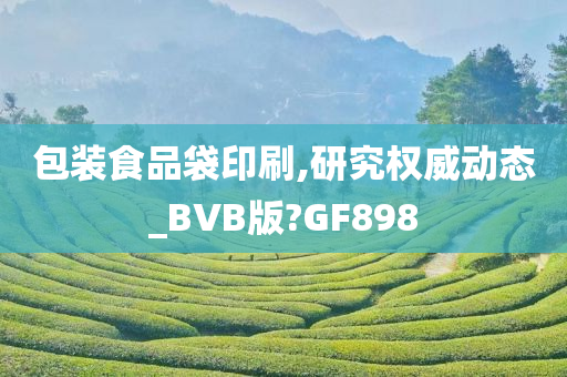 包装食品袋印刷,研究权威动态_BVB版?GF898