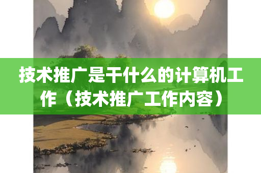 技术推广是干什么的计算机工作（技术推广工作内容）