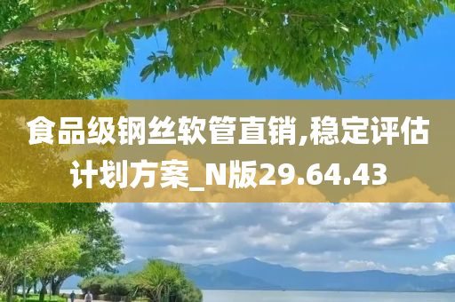 食品级钢丝软管直销,稳定评估计划方案_N版29.64.43