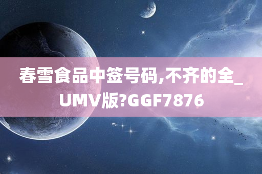 春雪食品中签号码,不齐的全_UMV版?GGF7876