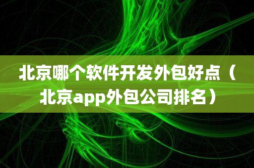 北京哪个软件开发外包好点（北京app外包公司排名）