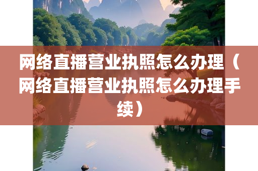 网络直播营业执照怎么办理（网络直播营业执照怎么办理手续）