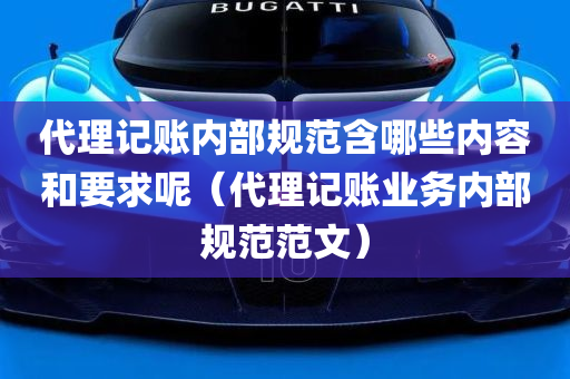 代理记账内部规范含哪些内容和要求呢（代理记账业务内部规范范文）