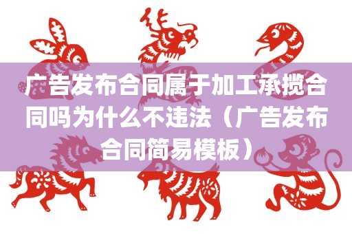 广告发布合同属于加工承揽合同吗为什么不违法（广告发布合同简易模板）