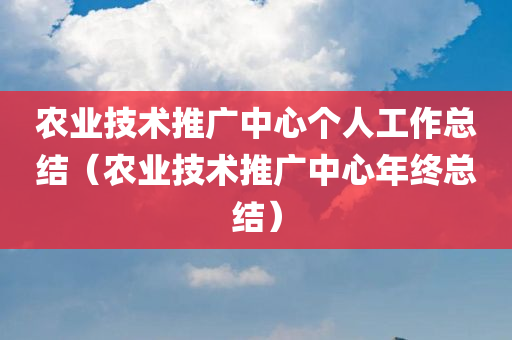 农业技术推广中心个人工作总结（农业技术推广中心年终总结）